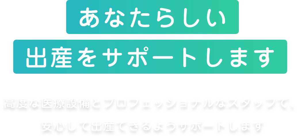 あなたらしい周産期をサポートします 総合病院ならでの医療設備とスタッフ体制で安心してお産ができるようサポートいたします