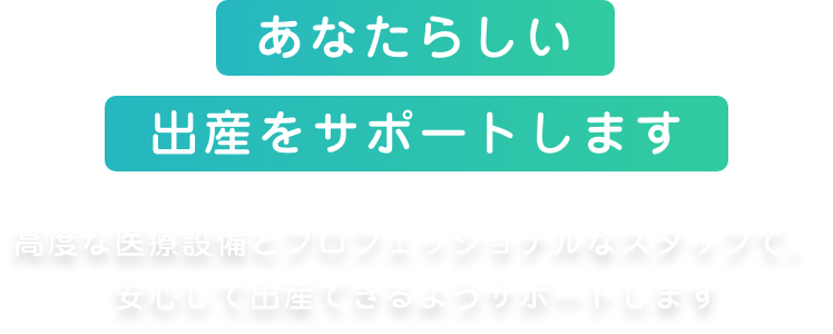 あなたらしい周産期をサポートします 総合病院ならでの医療設備とスタッフ体制で安心してお産ができるようサポートいたします
